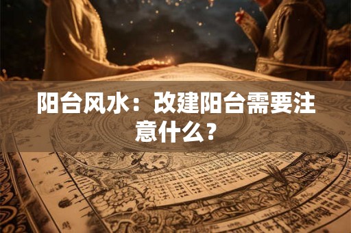 阳台风水：改建阳台需要注意什么？