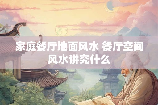 家庭餐厅地面风水 餐厅空间风水讲究什么