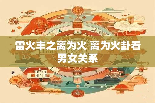 雷火丰之离为火 离为火卦看男女关系