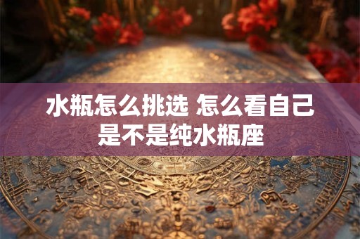 水瓶怎么挑选 怎么看自己是不是纯水瓶座