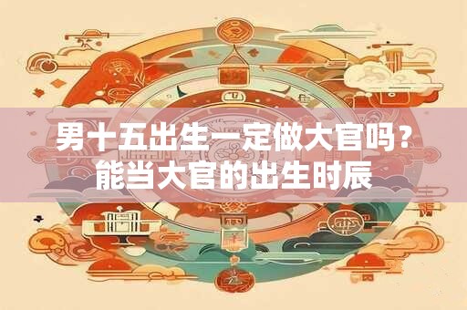 男十五出生一定做大官吗？能当大官的出生时辰
