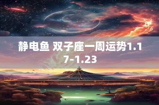 静电鱼 双子座一周运势1.17-1.23