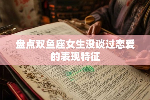 盘点双鱼座女生没谈过恋爱的表现特征