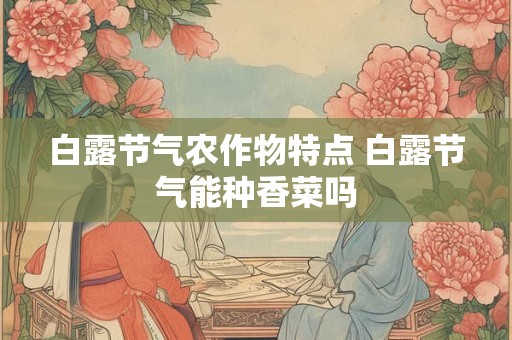 白露节气农作物特点 白露节气能种香菜吗