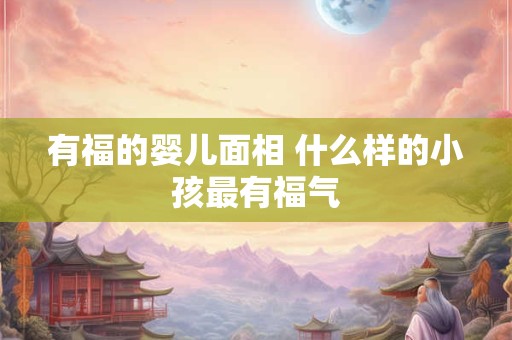 有福的婴儿面相 什么样的小孩最有福气
