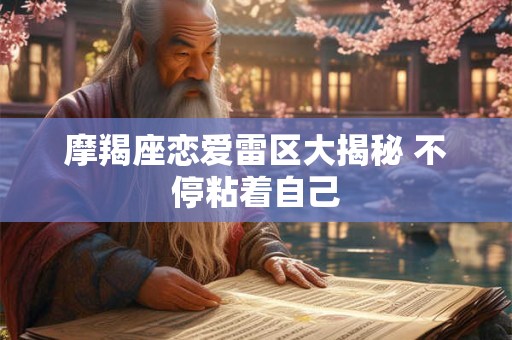 摩羯座恋爱雷区大揭秘 不停粘着自己