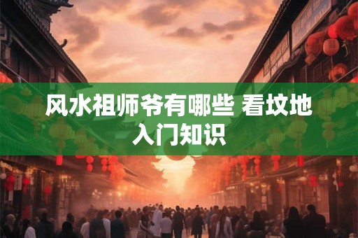 风水祖师爷有哪些 看坟地入门知识