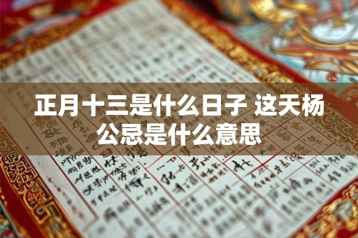正月十三是什么日子 这天杨公忌是什么意思