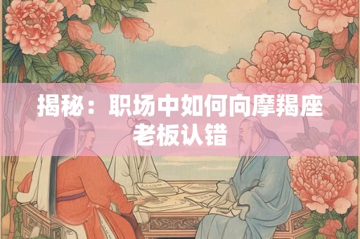 揭秘：职场中如何向摩羯座老板认错