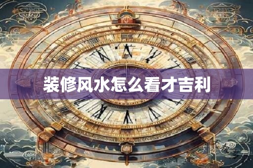 装修风水怎么看才吉利