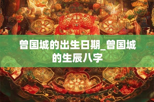 曾国城的出生日期_曾国城的生辰八字