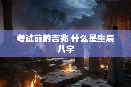 考试前的吉兆 什么是生辰八字