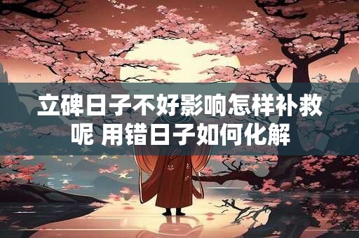 立碑日子不好影响怎样补救呢 用错日子如何化解