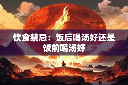 饮食禁忌：饭后喝汤好还是饭前喝汤好