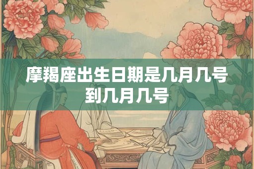 摩羯座出生日期是几月几号到几月几号