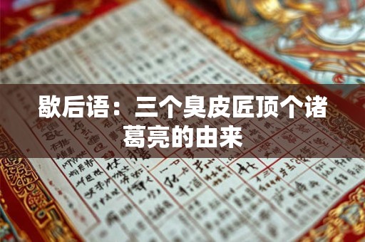 歇后语：三个臭皮匠顶个诸葛亮的由来