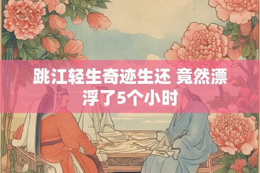 跳江轻生奇迹生还 竟然漂浮了5个小时