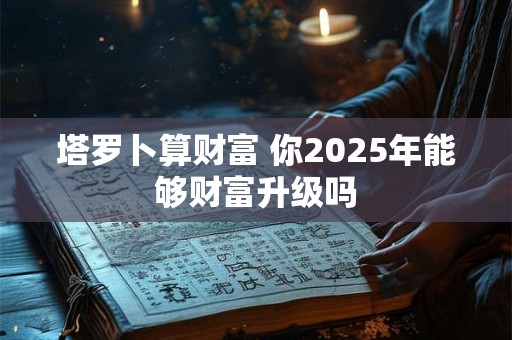 塔罗卜算财富 你2025年能够财富升级吗