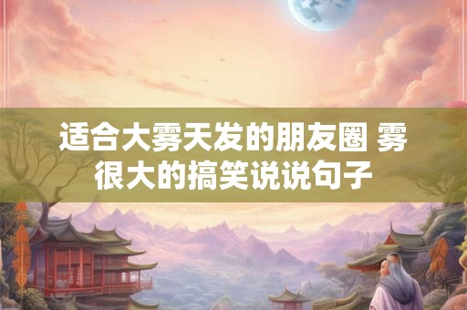 适合大雾天发的朋友圈 雾很大的搞笑说说句子
