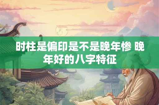 时柱是偏印是不是晚年惨 晚年好的八字特征