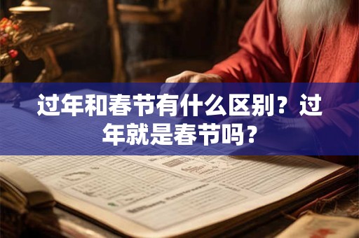 过年和春节有什么区别？过年就是春节吗？