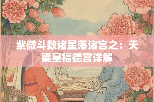 紫微斗数诸星落诸宫之：天梁星福德宫详解
