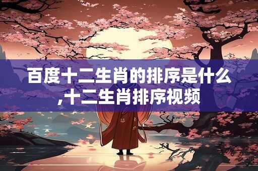 百度十二生肖的排序是什么,十二生肖排序视频