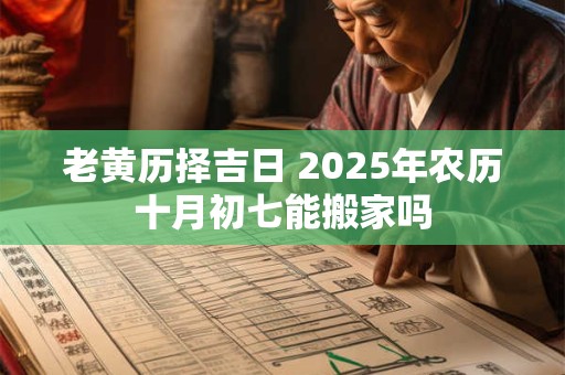 老黄历择吉日 2025年农历十月初七能搬家吗