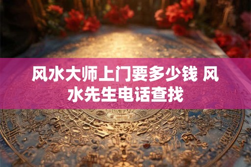 风水大师上门要多少钱 风水先生电话查找