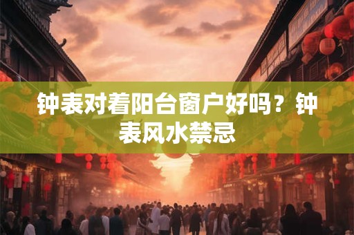 钟表对着阳台窗户好吗？钟表风水禁忌