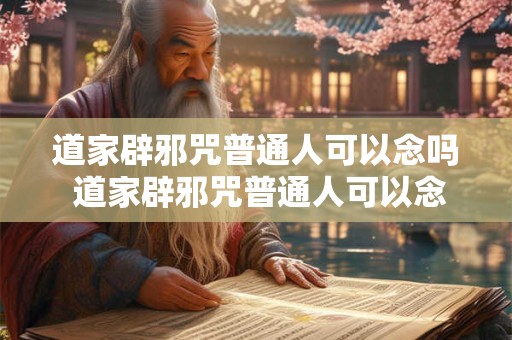 道家辟邪咒普通人可以念吗 道家辟邪咒普通人可以念吗