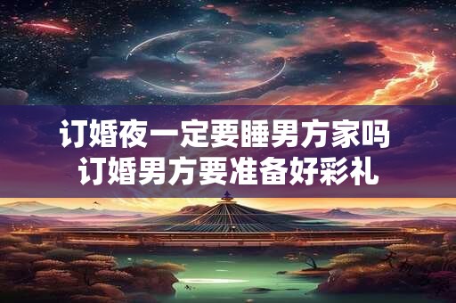 订婚夜一定要睡男方家吗 订婚男方要准备好彩礼