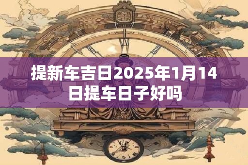 提新车吉日2025年1月14日提车日子好吗