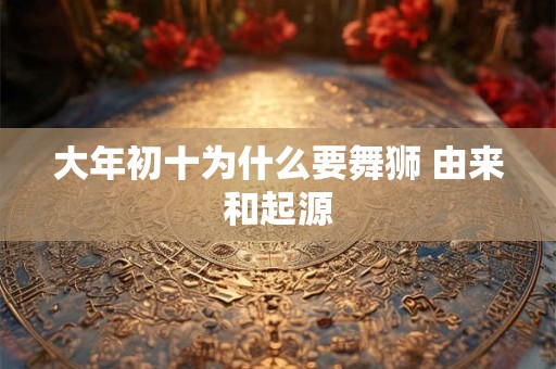 大年初十为什么要舞狮 由来和起源