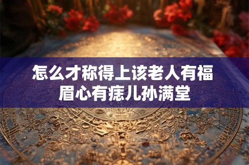 怎么才称得上该老人有福 眉心有痣儿孙满堂