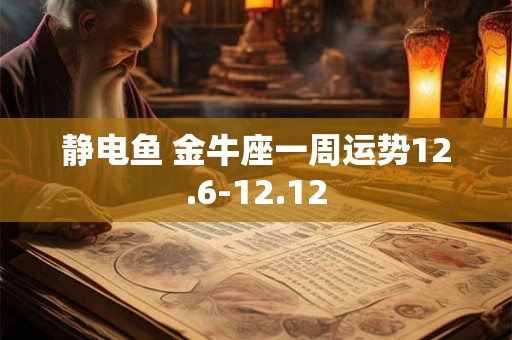 静电鱼 金牛座一周运势12.6-12.12