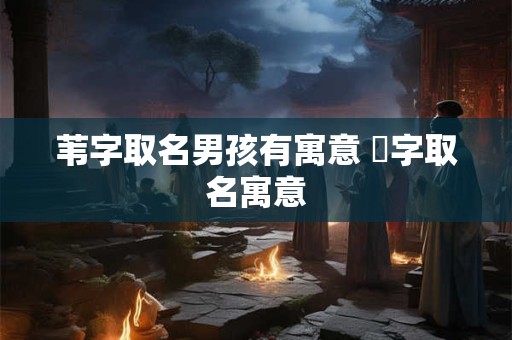 苇字取名男孩有寓意 芃字取名寓意