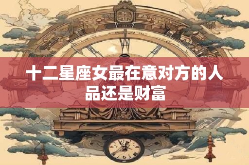 十二星座女最在意对方的人品还是财富