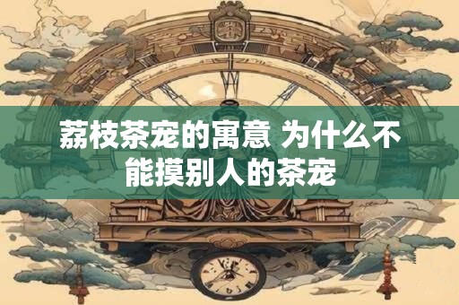 荔枝茶宠的寓意 为什么不能摸别人的茶宠