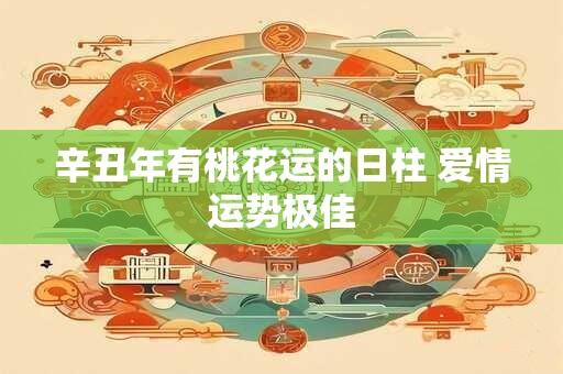 辛丑年有桃花运的日柱 爱情运势极佳
