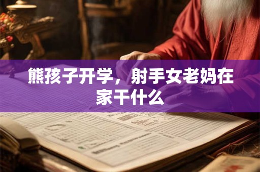 熊孩子开学，射手女老妈在家干什么