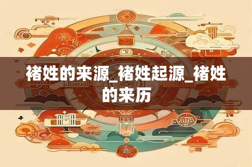 褚姓的来源_褚姓起源_褚姓的来历