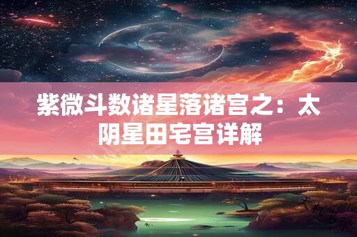 紫微斗数诸星落诸宫之：太阴星田宅宫详解