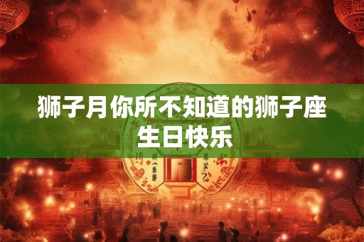 狮子月你所不知道的狮子座 生日快乐