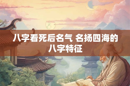 八字看死后名气 名扬四海的八字特征