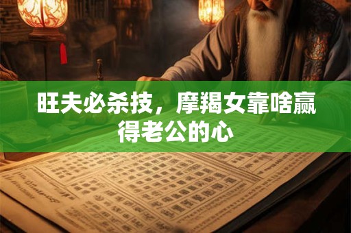 旺夫必杀技，摩羯女靠啥赢得老公的心