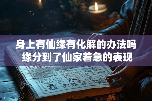 详细阅读:身上有仙缘有化解的办法吗 缘分到了仙家着急的表现 身上有仙缘有化解的办法吗 缘分到了仙家着急的表现