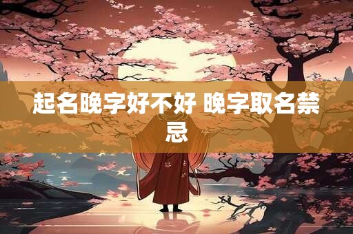 起名晚字好不好 晚字取名禁忌