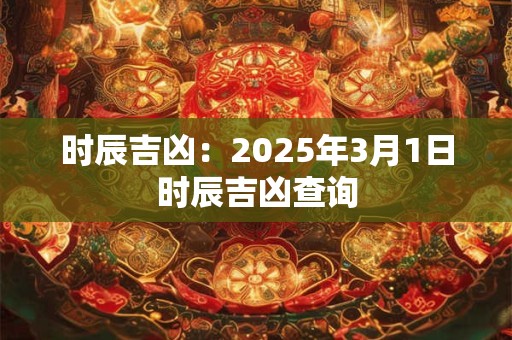 时辰吉凶：2025年3月1日时辰吉凶查询