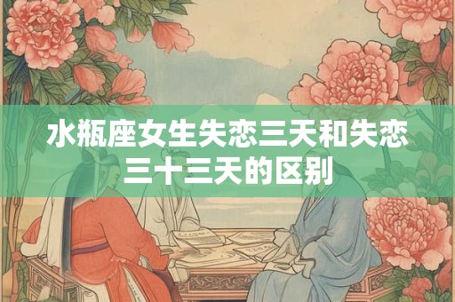 水瓶座女生失恋三天和失恋三十三天的区别